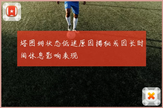 塔图姆状态低迷原因揭秘或因长时间休息影响表现