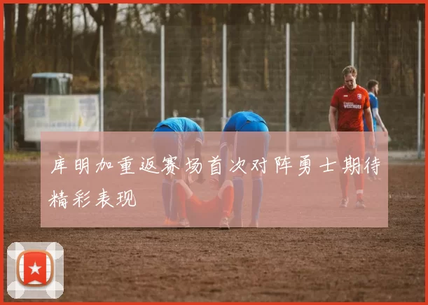 库明加重返赛场首次对阵勇士期待精彩表现