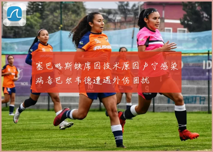 塞巴略斯缺席因技术原因卢宁感染病毒巴尔韦德遭遇外伤困扰