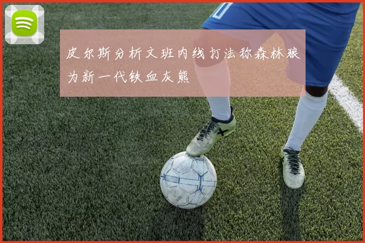 皮尔斯分析文班内线打法称森林狼为新一代铁血灰熊