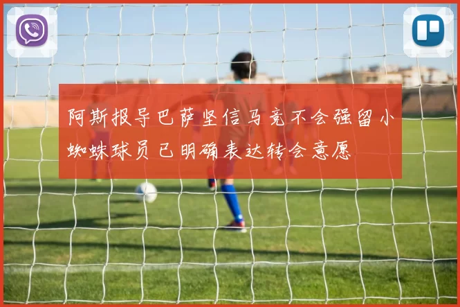 阿斯报导巴萨坚信马竞不会强留小蜘蛛球员已明确表达转会意愿