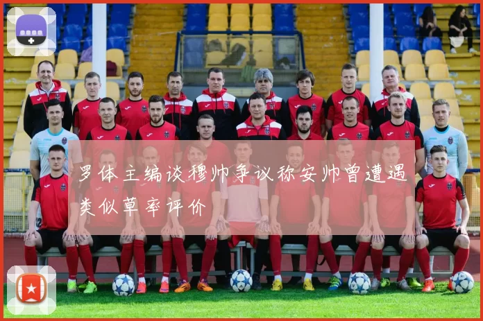 罗体主编谈穆帅争议称安帅曾遭遇类似草率评价