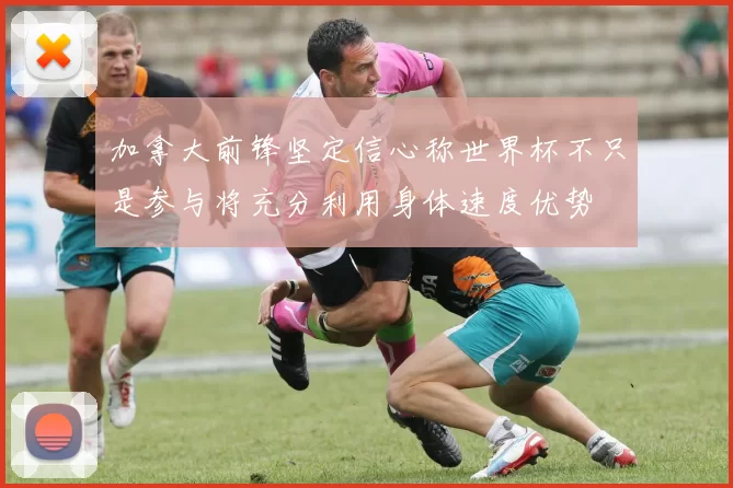 加拿大前锋坚定信心称世界杯不只是参与将充分利用身体速度优势
