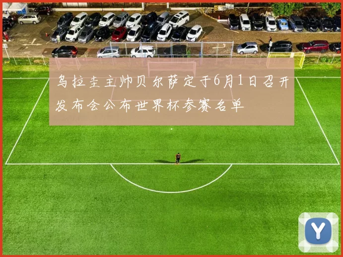 乌拉圭主帅贝尔萨定于6月1日召开发布会公布世界杯参赛名单