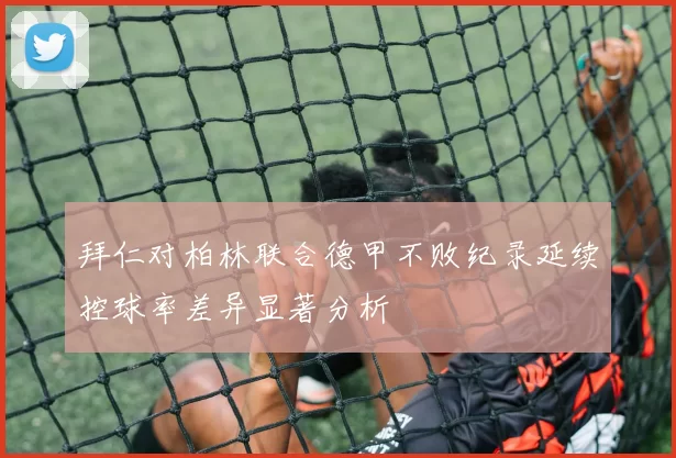 拜仁对柏林联合德甲不败纪录延续控球率差异显著分析