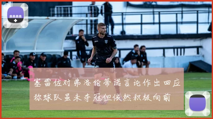 塞雷佐对弗洛伦蒂诺言论作出回应称球队虽未夺冠但依然积极向前