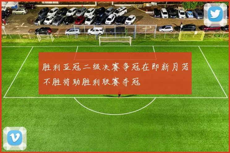 胜利亚冠二级决赛争冠在即新月若不胜将助胜利联赛夺冠