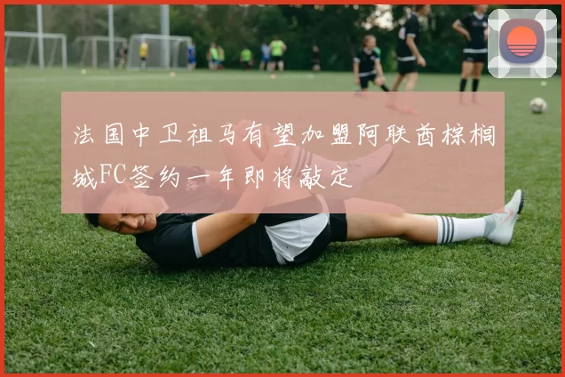 法国中卫祖马有望加盟阿联酋棕榈城FC签约一年即将敲定