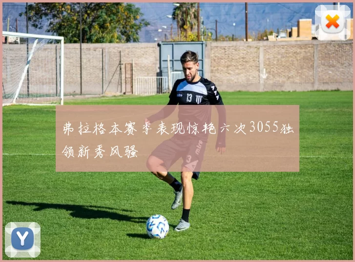 弗拉格本赛季表现惊艳六次3055独领新秀风骚