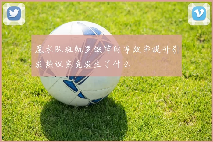 魔术队班凯罗缺阵时净效率提升引发热议究竟发生了什么