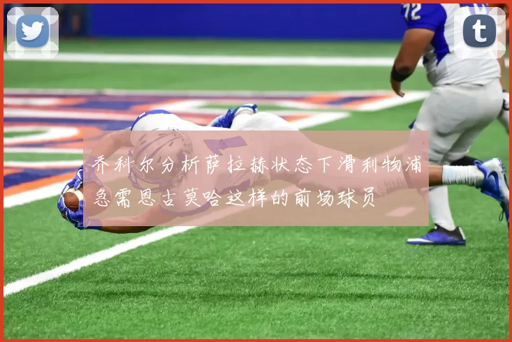 乔科尔分析萨拉赫状态下滑利物浦急需恩古莫哈这样的前场球员