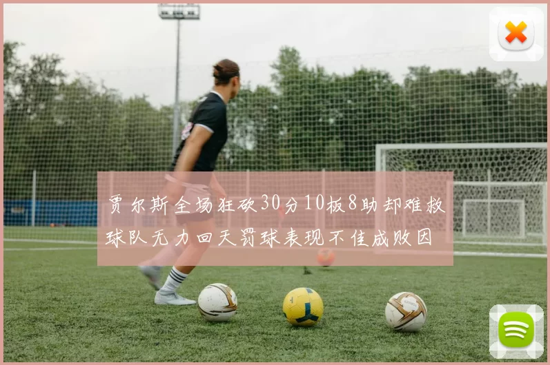 贾尔斯全场狂砍30分10板8助却难救球队无力回天罚球表现不佳成败因