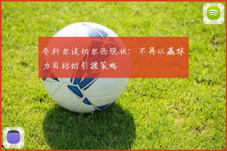 乔科尔谈切尔西现状：不再以赢球为目标的引援策略