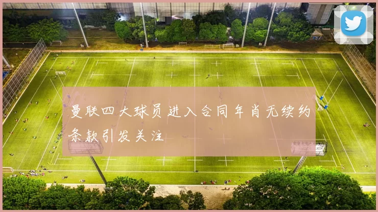 曼联四大球员进入合同年肖无续约条款引发关注