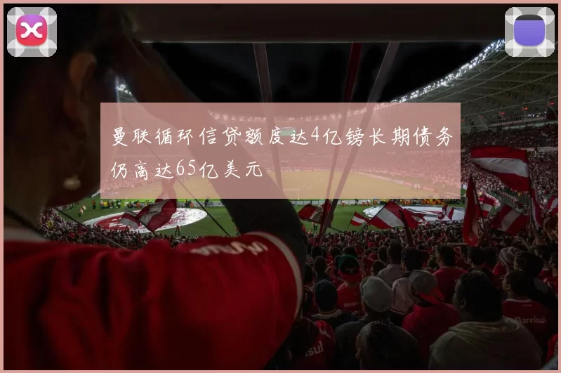 曼联循环信贷额度达4亿镑长期债务仍高达65亿美元