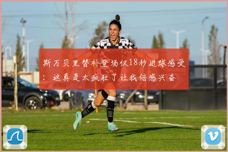 斯万贝里替补登场仅18秒进球感受：这真是太疯狂了让我倍感兴奋